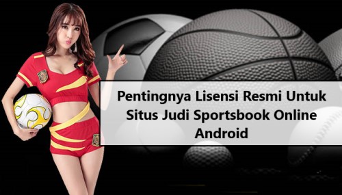 Pentingnya Lisensi Resmi Untuk Situs Judi Sportsbook Online Android